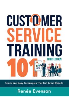 Customer Service Training 101: Quick and Easy Techniques That Get Great Results - Renee Evenson