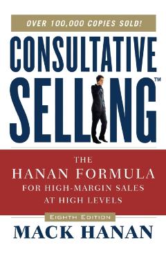 Consultative Selling: The Hanan Formula for High-Margin Sales at High Levels - Mack Hanan