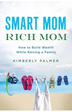 Smart Mom, Rich Mom: How to Build Wealth While Raising a Family - Kimberly Palmer