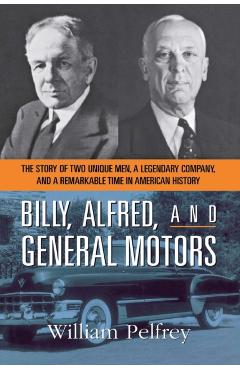 Billy, Alfred, and General Motors: The Story of Two Unique Men, a Legendary Company, and a Remarkable Time in American History - William Pelfrey