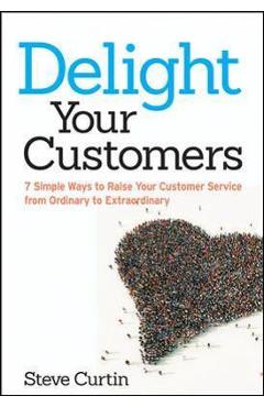 Delight your customers: 7 simple ways to raise your customer service from ordinary to extraordinary - steve curtin