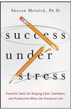 Success Under Stress: Powerful Tools for Staying Calm, Confident, and Productive When the Pressure\'s on - Sharon Melnick