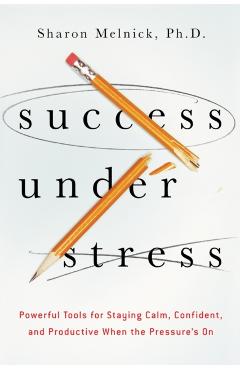 Success Under Stress: Powerful Tools for Staying Calm, Confident, and Productive When the Pressure's on - Sharon Melnick