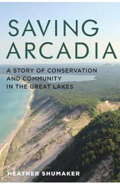 Saving Arcadia: A Story of Conservation and Community in the Great Lakes - Heather Shumaker