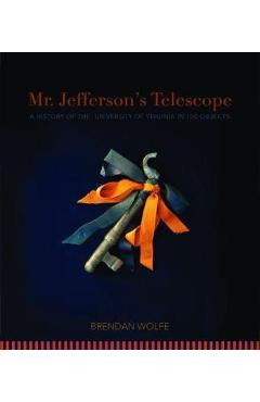 Mr. Jefferson\'s Telescope: A History of the University of Virginia in One Hundred Objects - Brendan Wolfe