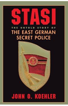 Stasi: The Untold Story of the East German Secret Police - John O. Koehler