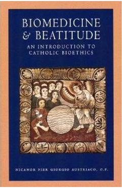 Biomedicine and Beatitude: An Introduction to Catholic Bioethics - Nicanor Pier Giorgio Austriaco