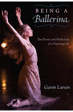 Being a Ballerina: The Power and Perfection of a Dancing Life - Gavin Larsen