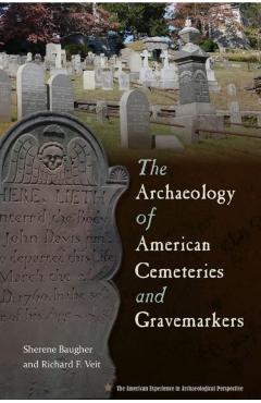 The Archaeology of American Cemeteries and Gravemarkers - Sherene Baugher
