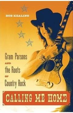 Calling Me Home: Gram Parsons and the Roots of Country Rock - Bob Kealing