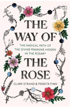 The Way of the Rose: The Radical Path of the Divine Feminine Hidden in the Rosary - Clark Strand
