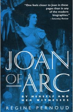 Joan of Arc: By Herself and Her Witnesses - Regine Pernoud