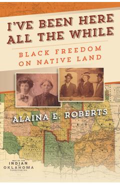 I\'ve Been Here All the While: Black Freedom on Native Land - Alaina E. Roberts