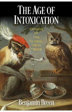 The Age of Intoxication: Origins of the Global Drug Trade - Benjamin Breen