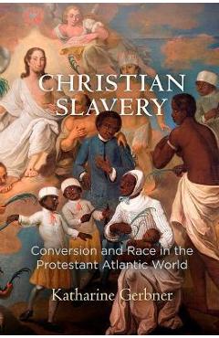 Christian Slavery: Conversion and Race in the Protestant Atlantic World - Katharine Gerbner