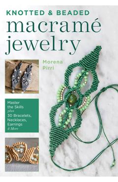 Knotted and Beaded Macrame Jewelry: Master the Skills Plus 30 Bracelets, Necklaces, Earrings & More - Morena Pirri