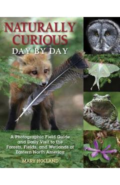Naturally Curious Day by Day: A Photographic Field Guide and Daily Visit to the Forests, Fields, and Wetlands of Eastern North America - Mary Holland