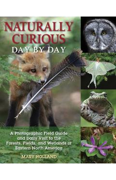Naturally Curious Day by Day: A Photographic Field Guide and Daily Visit to the Forests, Fields, and Wetlands of Eastern North America - Mary Holland
