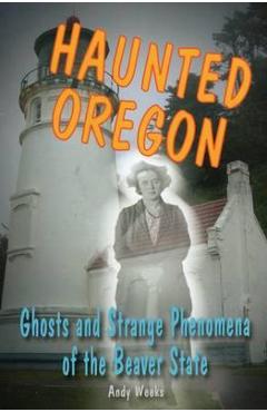 Haunted Oregon: Ghosts and Strange Phenomena of the Beaver State - Andy Weeks
