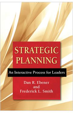 Strategic Planning: An Interactive Process for Leaders - Dan R. Ebener