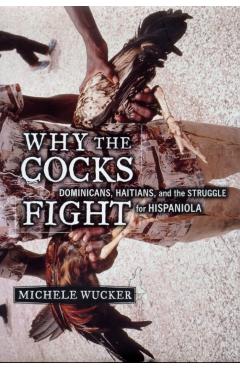 Why the Cocks Fight: Dominicans, Haitians, and the Struggle for Hispaniola - Michele Wucker