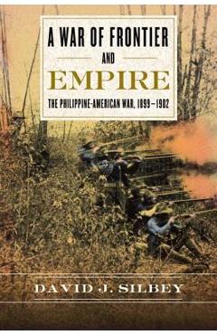 A War of Frontier and Empire: The Philippine-American War, 1899-1902 - David J. Silbey