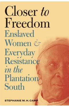 Closer to Freedom: Enslaved Women and Everyday Resistance in the Plantation South - Stephanie M. H. Camp