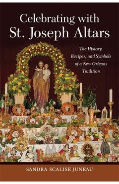 Celebrating with St. Joseph Altars: The History, Recipes, and Symbols of a New Orleans Tradition - Sandra Scalise Juneau