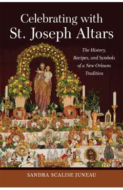 Celebrating with St. Joseph Altars: The History, Recipes, and Symbols of a New Orleans Tradition - Sandra Scalise Juneau