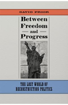 Between Freedom and Progress: The Lost World of Reconstruction Politics - David Prior