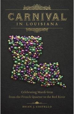 Carnival in Louisiana: Celebrating Mardi Gras from the French Quarter to the Red River - Brian J. Costello