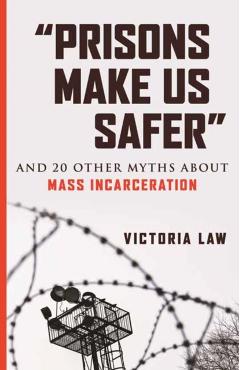 Prisons Make Us Safer: And 20 Other Myths about Mass Incarceration - Victoria Law