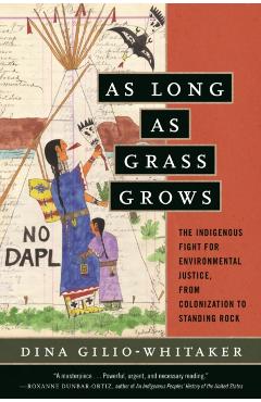As Long as Grass Grows: The Indigenous Fight for Environmental Justice, from Colonization to Standing Rock - Dina Gilio-whitaker