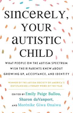 Sincerely, Your Autistic Child: What People on the Autism Spectrum Wish Their Parents Knew about Growing Up, Acceptance, and Identity - Emily Paige Ballou