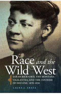 Race and the Wild West, 17: Sarah Bickford, the Montana Vigilantes, and the Tourism of Decline, 1870-1930 - Laura J. Arata