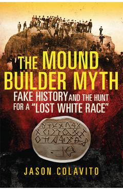 The Mound Builder Myth: Fake History and the Hunt for a Lost White Race - Jason Colavito