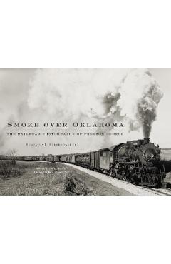 Smoke Over Oklahoma: The Railroad Photographs of Preston George - Augustus J. Veenendaal