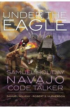 Under the Eagle: Samuel Holiday, Navajo Code Talker - Samuel Holiday