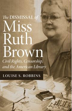 The Dismissal of Miss Ruth Brown: Civil Rights, Censorship, and the American Library - Louise S. Robbins