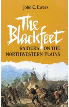 The Blackfeet, Volume 49: Raiders on the Northwestern Plains - John C. Ewers