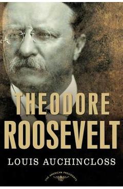 Theodore Roosevelt: The American Presidents Series: The 26th President, 1901-1909 - Louis Auchincloss