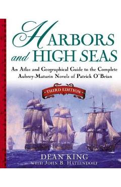 Harbors and High Seas: An Atlas and Geographical Guide to the Complete Aubrey-Maturin Novels of Patrick O\'Brian, Third Edition - Dean King