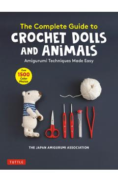 The Complete Guide to Crochet Dolls and Animals: Amigurumi Techniques Made Easy (with Over 1,500 Color Photos) - The Japan Amigurumi Association