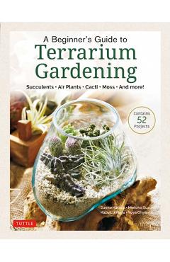 A Beginner\'s Guide to Terrarium Gardening: Succulents, Air Plants, Cacti, Moss and More! (Contains 52 Projects) - Sueko Katsuji