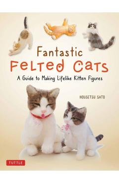 Fantastic Felted Cats: A Guide to Making Lifelike Kitten Figures (with Full-Size Templates) - Housetsu Sato