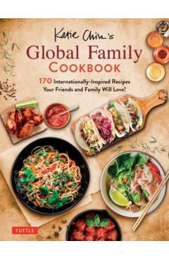Katie Chin's Global Family Cookbook: Internationally-Inspired Recipes Your Friends and Family Will Love! - Katie Chin
