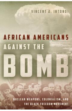 African Americans Against the Bomb: Nuclear Weapons, Colonialism, and the Black Freedom Movement - Vincent J. Intondi