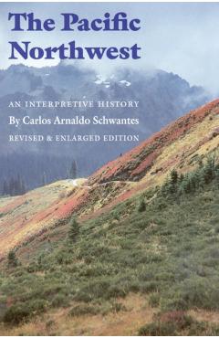 The Pacific Northwest: An Interpretive History (Revised and Enlarged Edition) - Carlos Arnaldo Schwantes