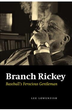 Branch Rickey: Baseball's Ferocious Gentleman - Lee Lowenfish