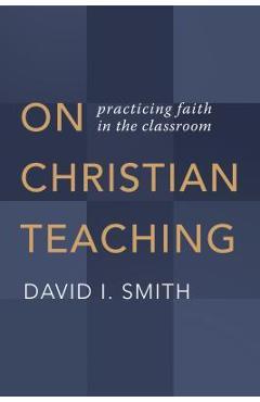 On Christian Teaching: Practicing Faith in the Classroom - David I. Smith